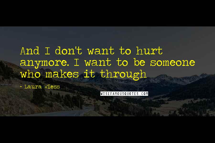 Laura Wiess Quotes: And I don't want to hurt anymore. I want to be someone who makes it through