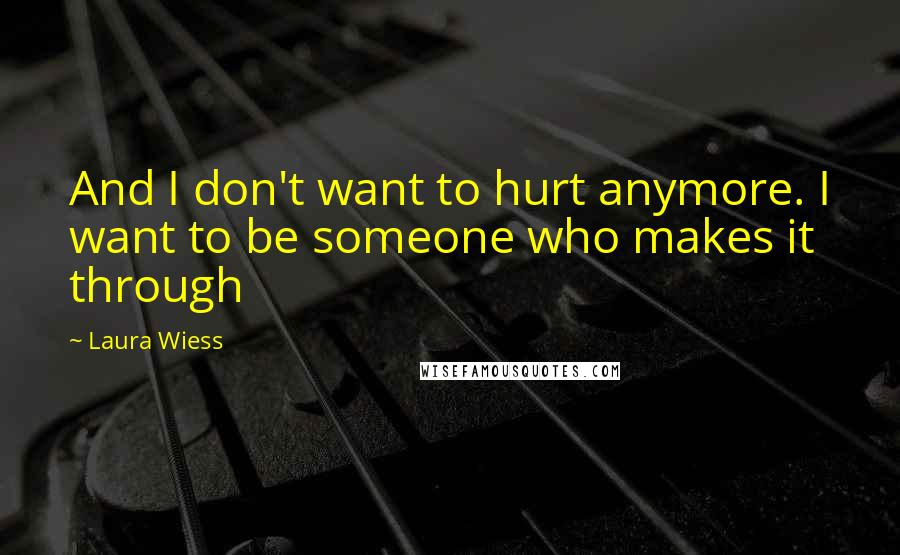 Laura Wiess Quotes: And I don't want to hurt anymore. I want to be someone who makes it through