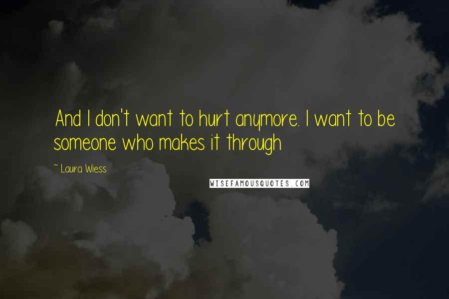 Laura Wiess Quotes: And I don't want to hurt anymore. I want to be someone who makes it through