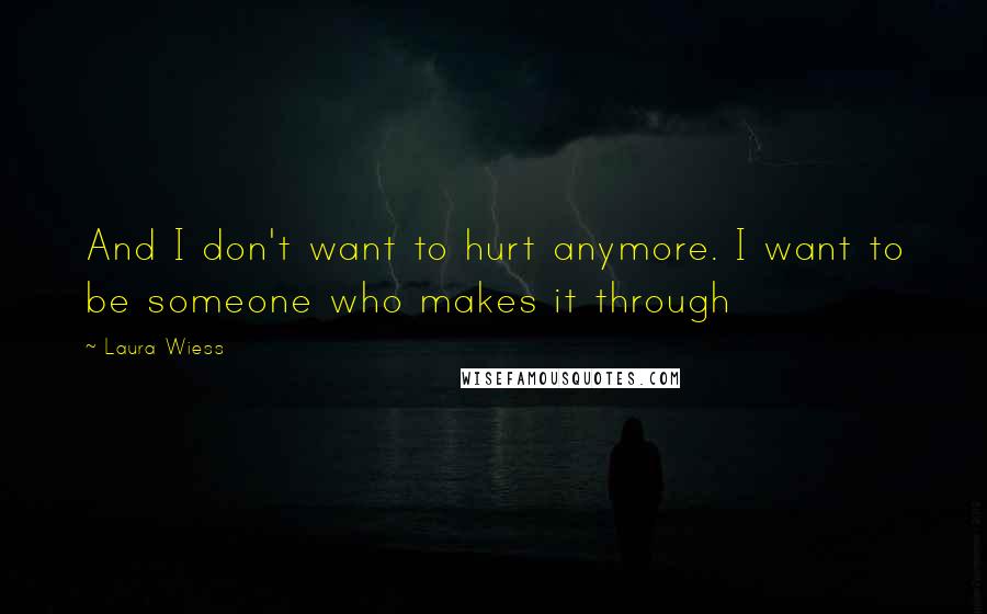 Laura Wiess Quotes: And I don't want to hurt anymore. I want to be someone who makes it through