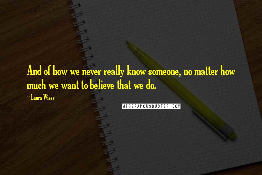 Laura Wiess Quotes: And of how we never really know someone, no matter how much we want to believe that we do.