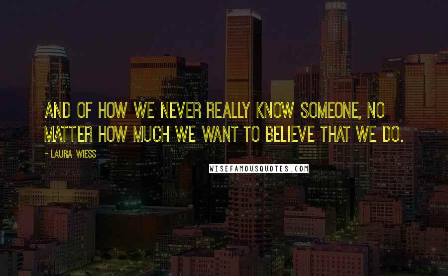 Laura Wiess Quotes: And of how we never really know someone, no matter how much we want to believe that we do.