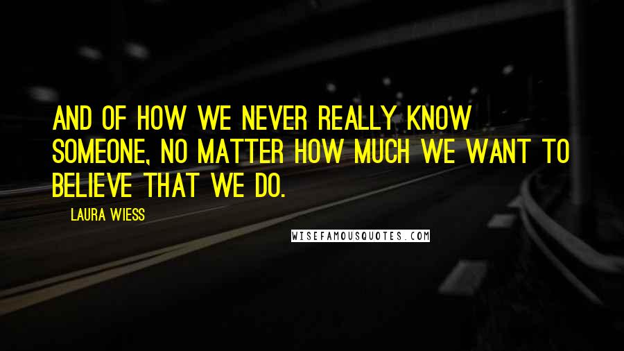 Laura Wiess Quotes: And of how we never really know someone, no matter how much we want to believe that we do.