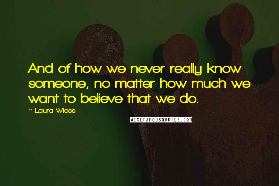 Laura Wiess Quotes: And of how we never really know someone, no matter how much we want to believe that we do.