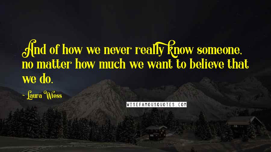 Laura Wiess Quotes: And of how we never really know someone, no matter how much we want to believe that we do.