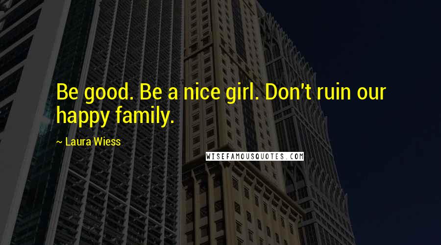 Laura Wiess Quotes: Be good. Be a nice girl. Don't ruin our happy family.