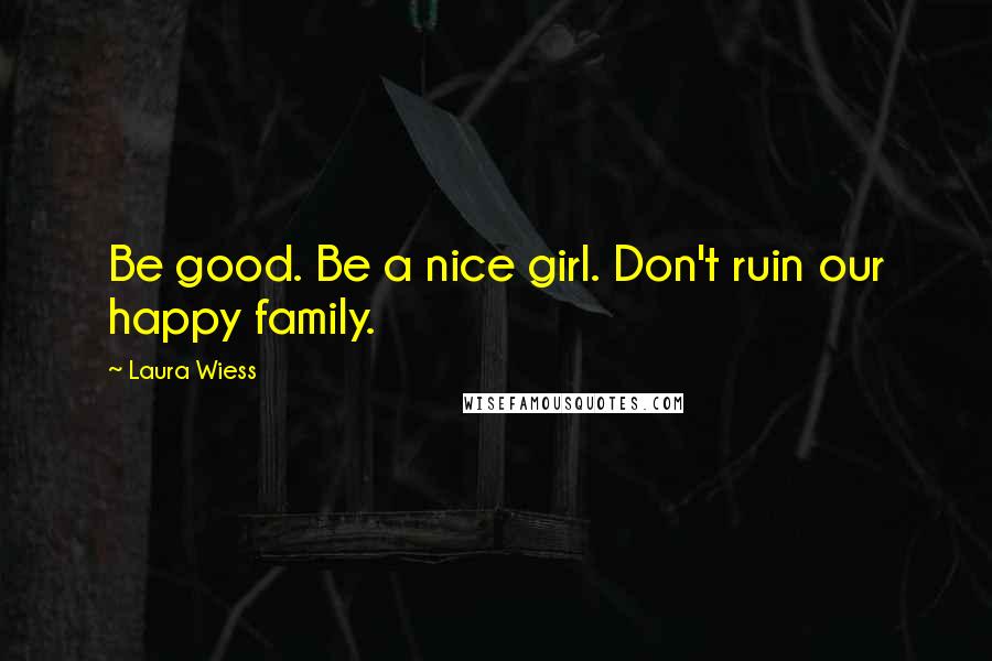 Laura Wiess Quotes: Be good. Be a nice girl. Don't ruin our happy family.