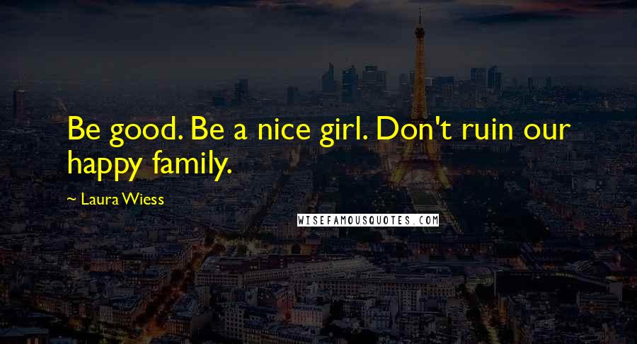 Laura Wiess Quotes: Be good. Be a nice girl. Don't ruin our happy family.