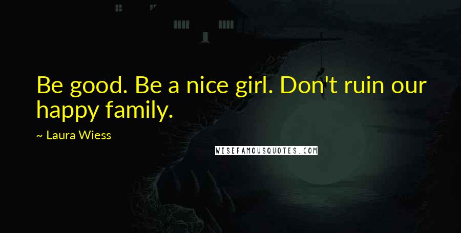 Laura Wiess Quotes: Be good. Be a nice girl. Don't ruin our happy family.