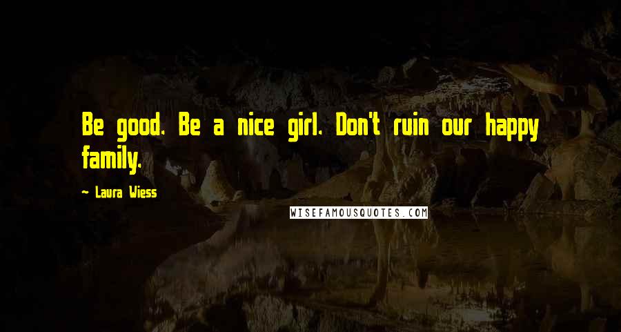 Laura Wiess Quotes: Be good. Be a nice girl. Don't ruin our happy family.