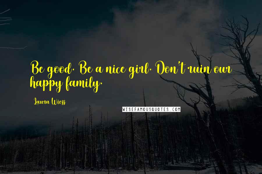 Laura Wiess Quotes: Be good. Be a nice girl. Don't ruin our happy family.