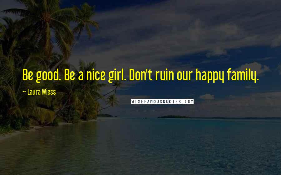 Laura Wiess Quotes: Be good. Be a nice girl. Don't ruin our happy family.