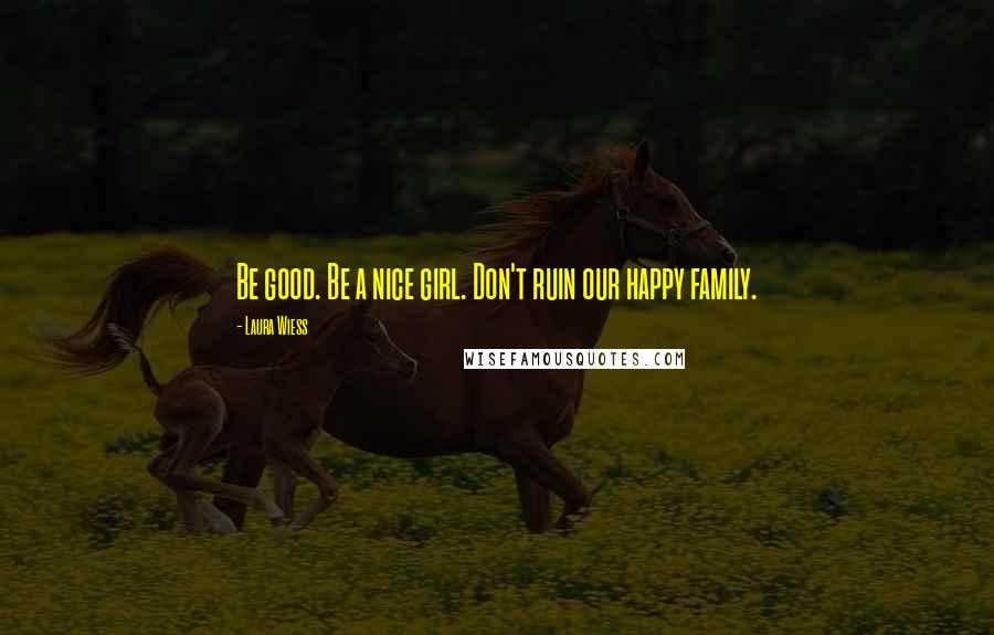 Laura Wiess Quotes: Be good. Be a nice girl. Don't ruin our happy family.