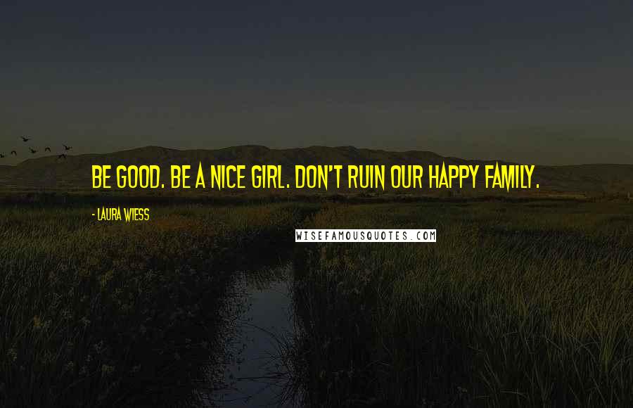 Laura Wiess Quotes: Be good. Be a nice girl. Don't ruin our happy family.