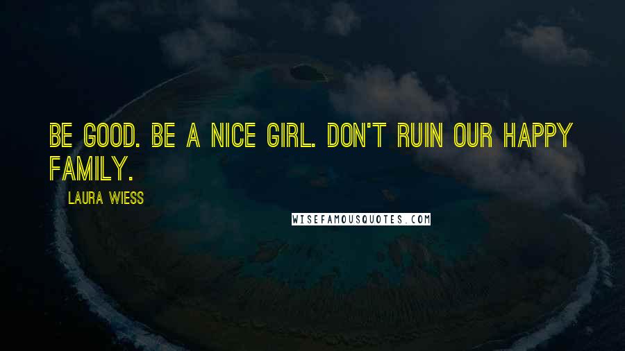 Laura Wiess Quotes: Be good. Be a nice girl. Don't ruin our happy family.