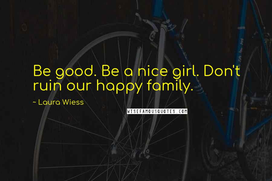 Laura Wiess Quotes: Be good. Be a nice girl. Don't ruin our happy family.