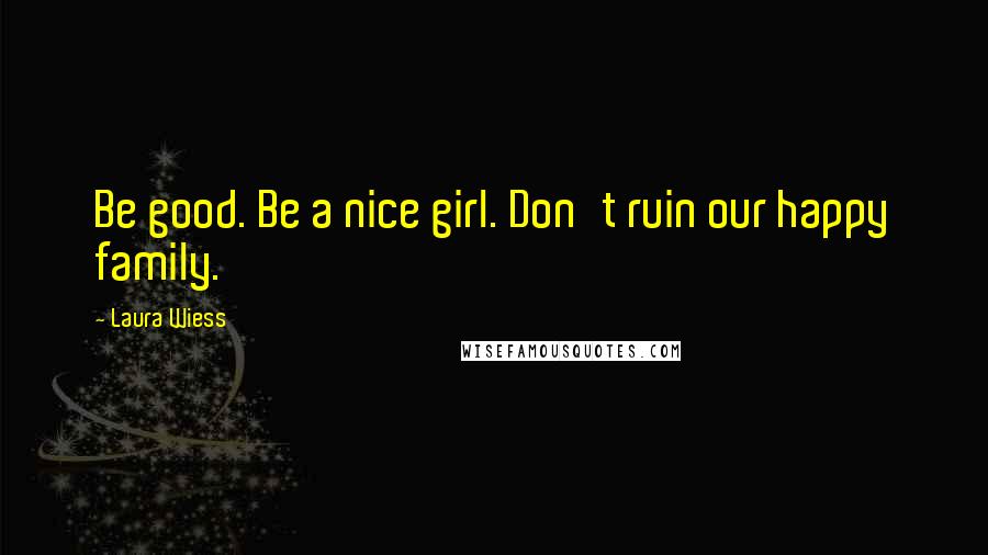 Laura Wiess Quotes: Be good. Be a nice girl. Don't ruin our happy family.
