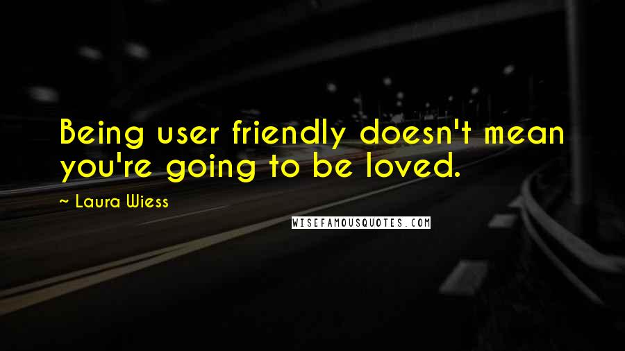 Laura Wiess Quotes: Being user friendly doesn't mean you're going to be loved.