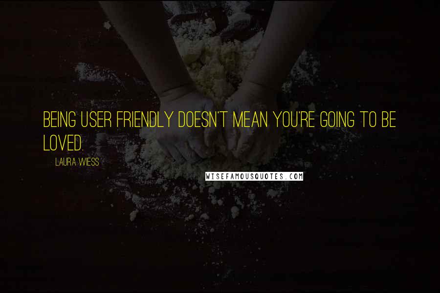 Laura Wiess Quotes: Being user friendly doesn't mean you're going to be loved.