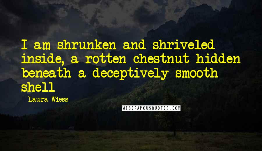 Laura Wiess Quotes: I am shrunken and shriveled inside, a rotten chestnut hidden beneath a deceptively smooth shell