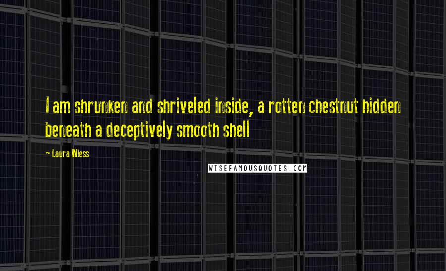 Laura Wiess Quotes: I am shrunken and shriveled inside, a rotten chestnut hidden beneath a deceptively smooth shell