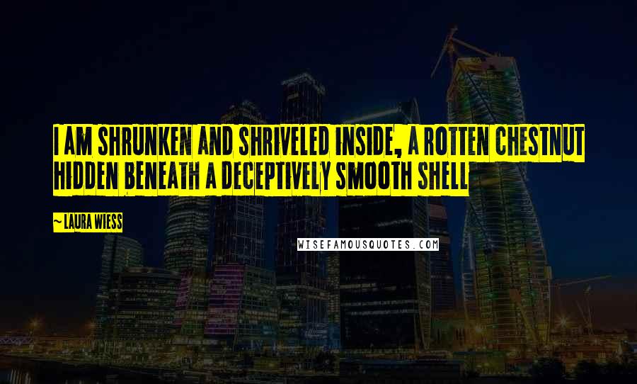 Laura Wiess Quotes: I am shrunken and shriveled inside, a rotten chestnut hidden beneath a deceptively smooth shell
