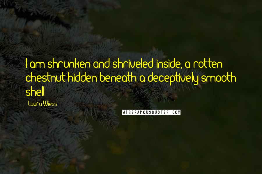 Laura Wiess Quotes: I am shrunken and shriveled inside, a rotten chestnut hidden beneath a deceptively smooth shell