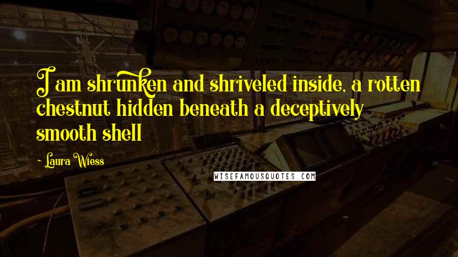 Laura Wiess Quotes: I am shrunken and shriveled inside, a rotten chestnut hidden beneath a deceptively smooth shell