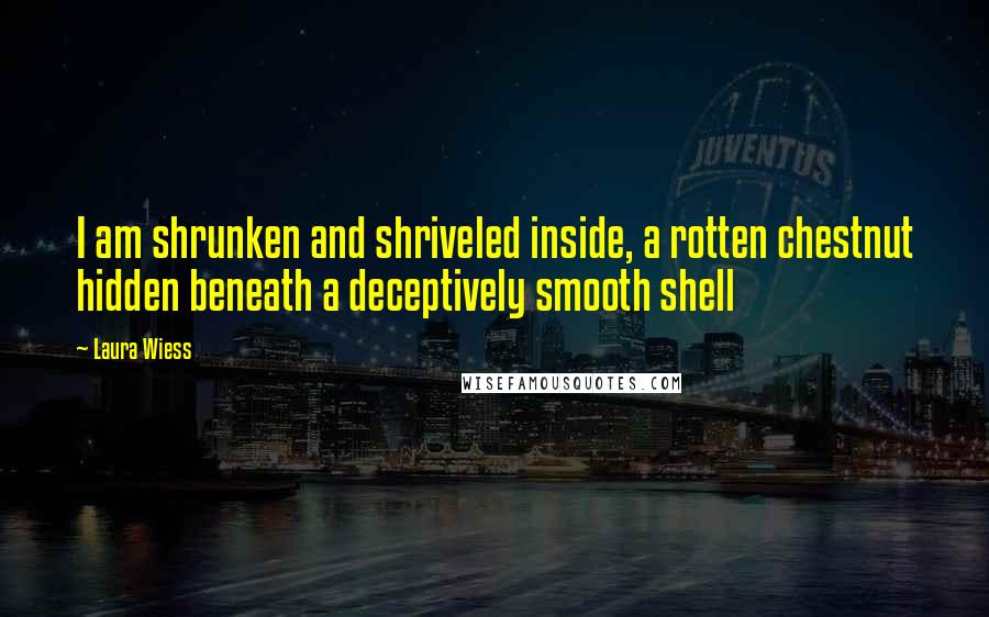 Laura Wiess Quotes: I am shrunken and shriveled inside, a rotten chestnut hidden beneath a deceptively smooth shell