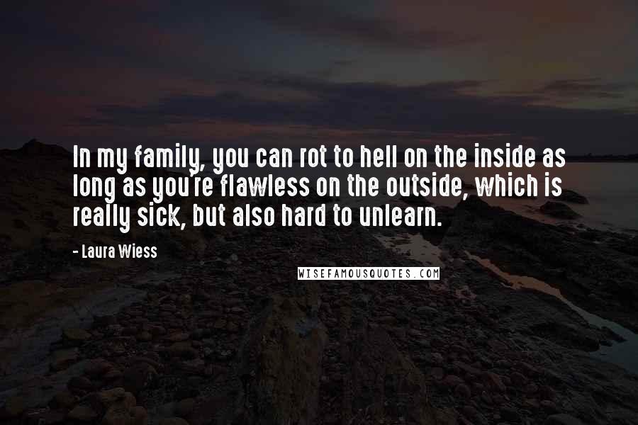 Laura Wiess Quotes: In my family, you can rot to hell on the inside as long as you're flawless on the outside, which is really sick, but also hard to unlearn.