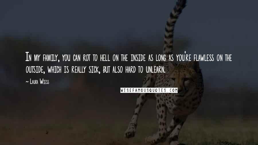 Laura Wiess Quotes: In my family, you can rot to hell on the inside as long as you're flawless on the outside, which is really sick, but also hard to unlearn.