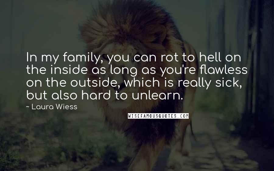 Laura Wiess Quotes: In my family, you can rot to hell on the inside as long as you're flawless on the outside, which is really sick, but also hard to unlearn.