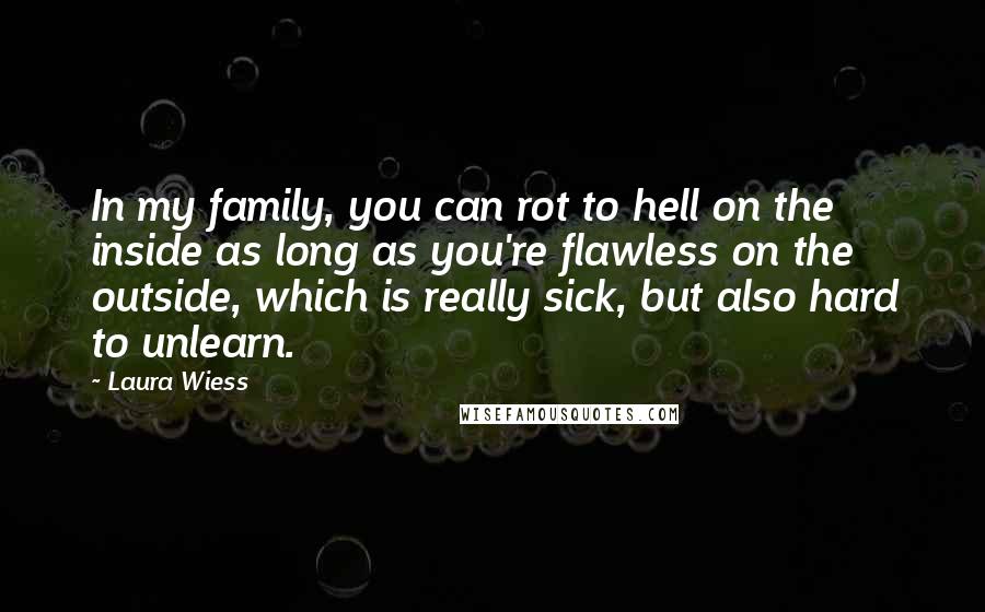 Laura Wiess Quotes: In my family, you can rot to hell on the inside as long as you're flawless on the outside, which is really sick, but also hard to unlearn.