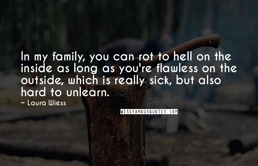 Laura Wiess Quotes: In my family, you can rot to hell on the inside as long as you're flawless on the outside, which is really sick, but also hard to unlearn.