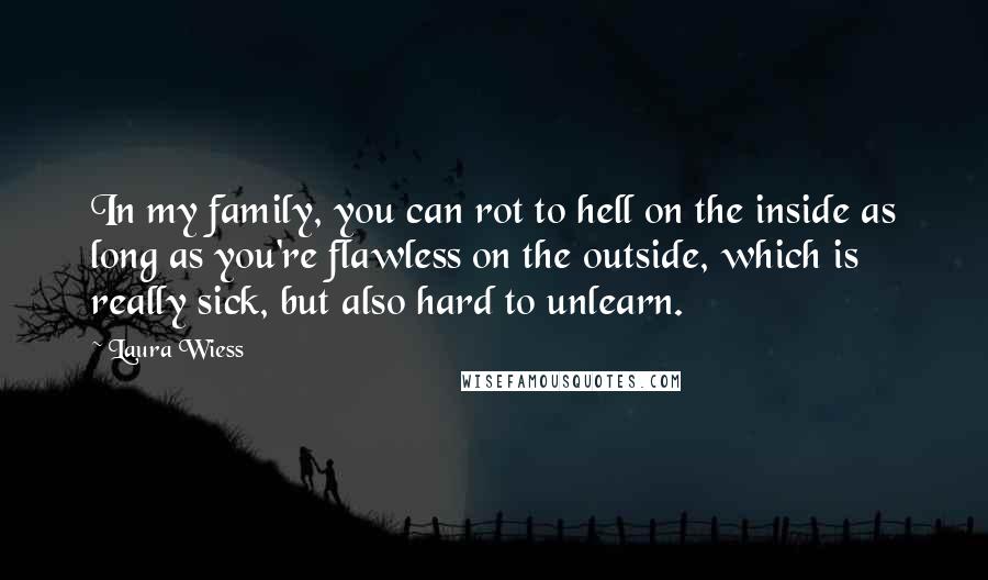 Laura Wiess Quotes: In my family, you can rot to hell on the inside as long as you're flawless on the outside, which is really sick, but also hard to unlearn.