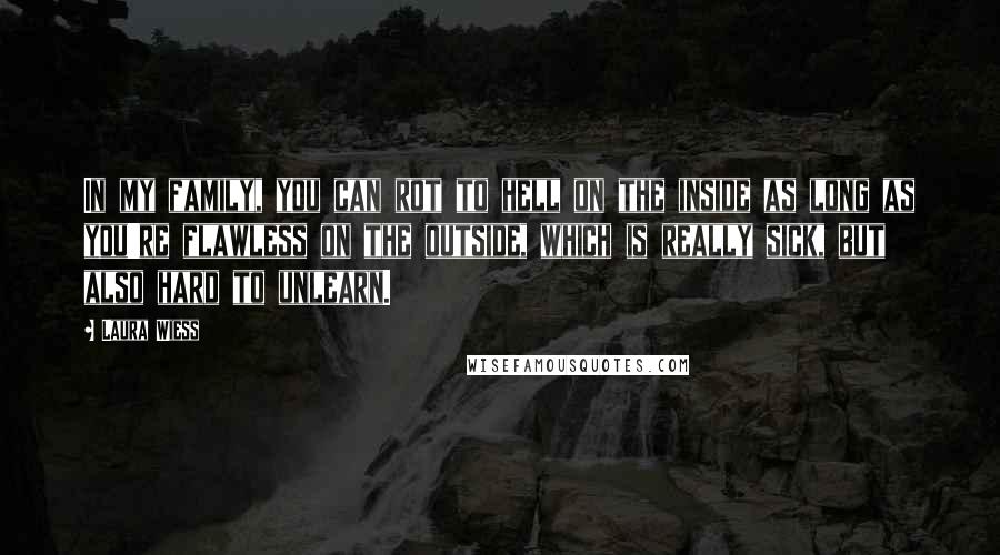 Laura Wiess Quotes: In my family, you can rot to hell on the inside as long as you're flawless on the outside, which is really sick, but also hard to unlearn.