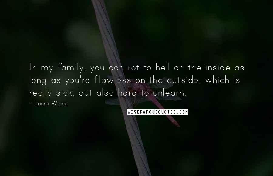 Laura Wiess Quotes: In my family, you can rot to hell on the inside as long as you're flawless on the outside, which is really sick, but also hard to unlearn.