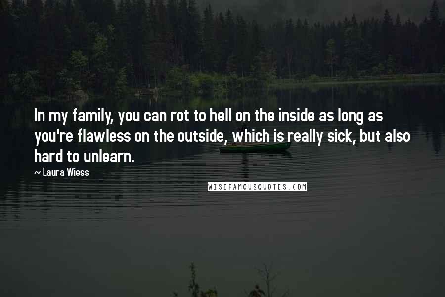 Laura Wiess Quotes: In my family, you can rot to hell on the inside as long as you're flawless on the outside, which is really sick, but also hard to unlearn.