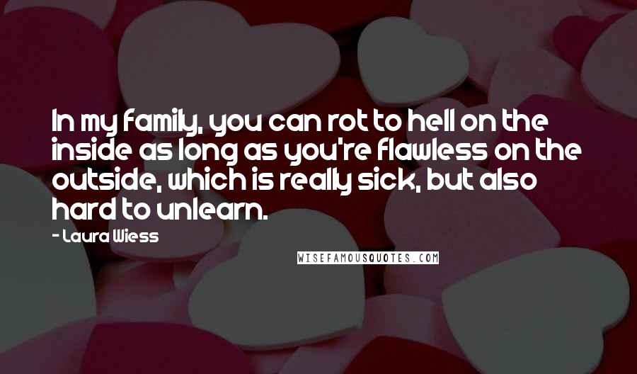 Laura Wiess Quotes: In my family, you can rot to hell on the inside as long as you're flawless on the outside, which is really sick, but also hard to unlearn.