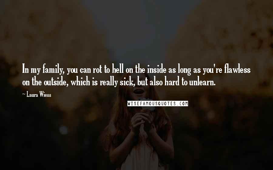 Laura Wiess Quotes: In my family, you can rot to hell on the inside as long as you're flawless on the outside, which is really sick, but also hard to unlearn.