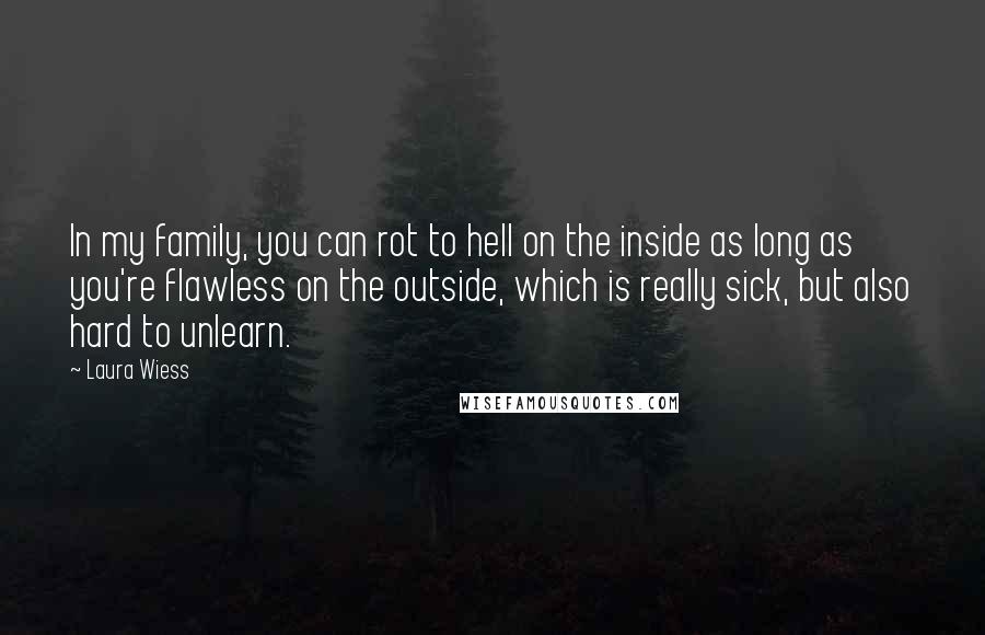 Laura Wiess Quotes: In my family, you can rot to hell on the inside as long as you're flawless on the outside, which is really sick, but also hard to unlearn.