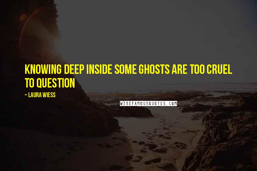 Laura Wiess Quotes: Knowing deep inside some ghosts are too cruel to question