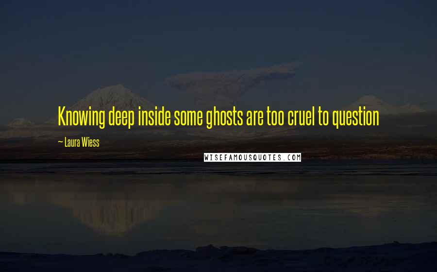 Laura Wiess Quotes: Knowing deep inside some ghosts are too cruel to question