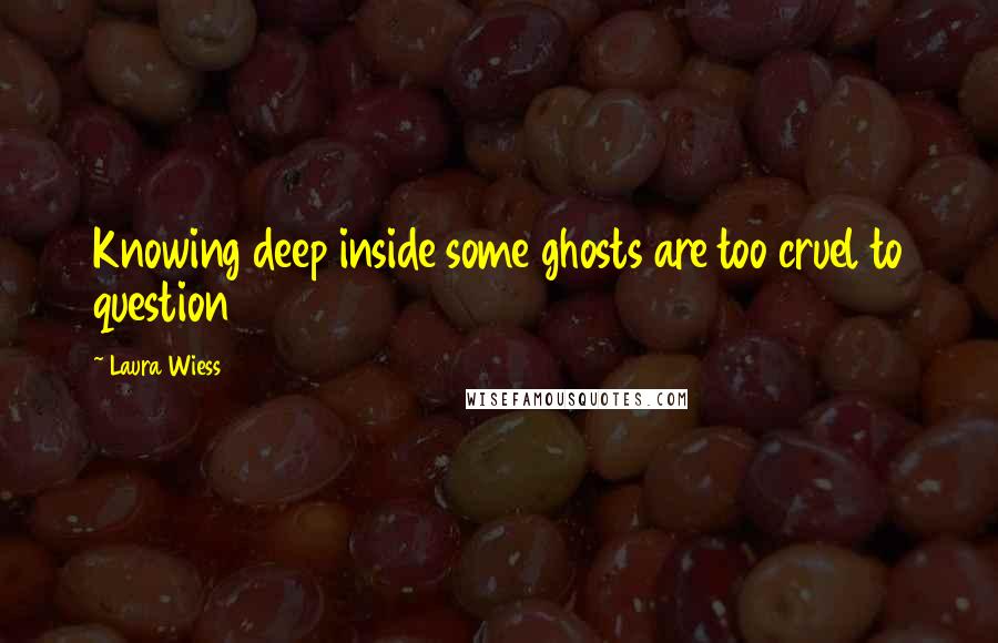 Laura Wiess Quotes: Knowing deep inside some ghosts are too cruel to question