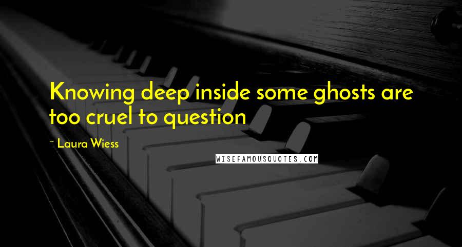 Laura Wiess Quotes: Knowing deep inside some ghosts are too cruel to question