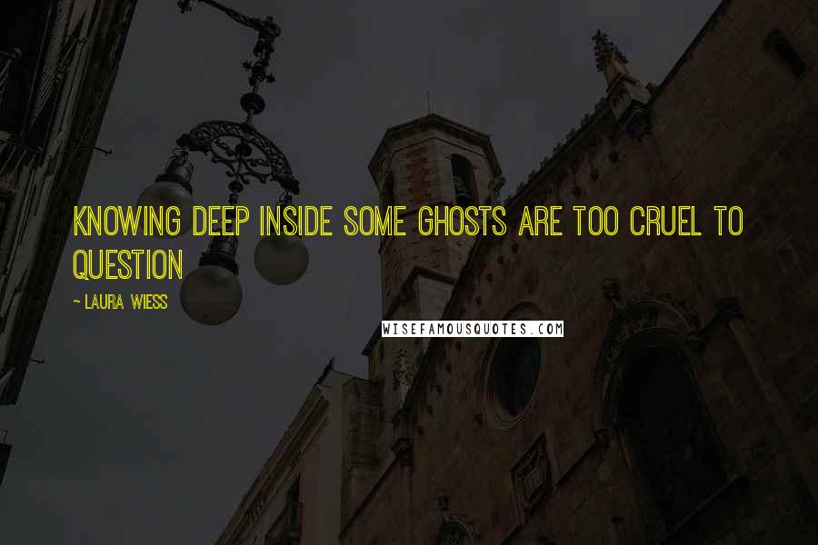 Laura Wiess Quotes: Knowing deep inside some ghosts are too cruel to question