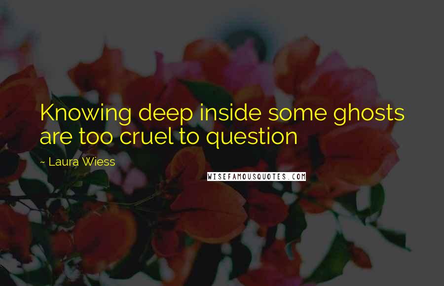 Laura Wiess Quotes: Knowing deep inside some ghosts are too cruel to question
