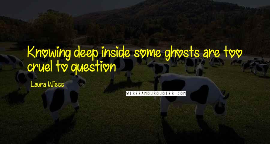 Laura Wiess Quotes: Knowing deep inside some ghosts are too cruel to question