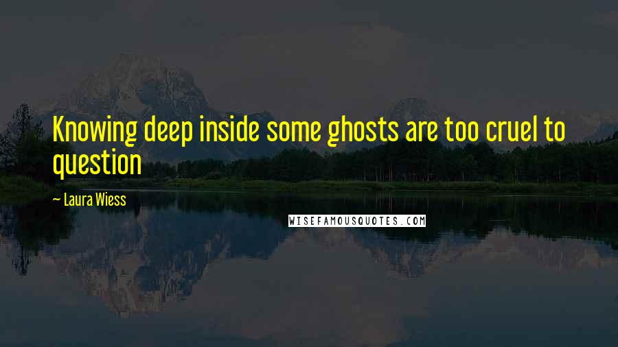 Laura Wiess Quotes: Knowing deep inside some ghosts are too cruel to question