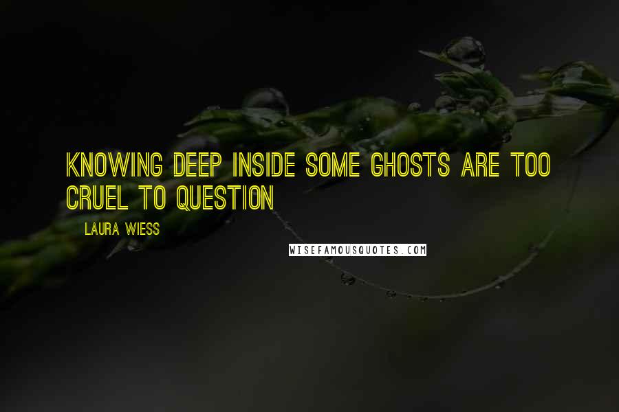 Laura Wiess Quotes: Knowing deep inside some ghosts are too cruel to question